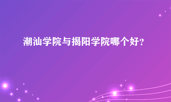 潮汕学院与揭阳学院哪个好？