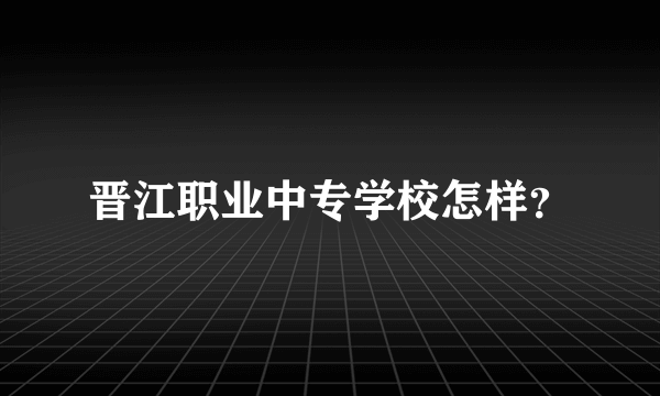 晋江职业中专学校怎样？