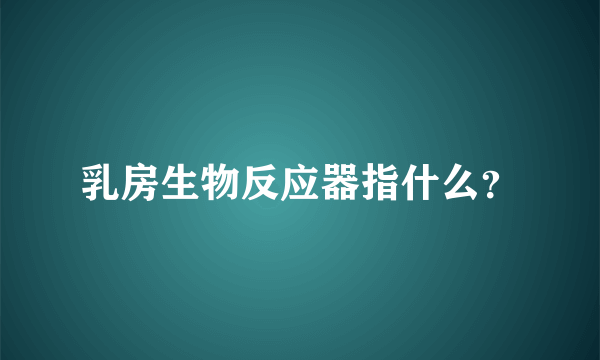 乳房生物反应器指什么？