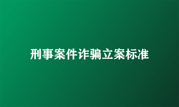 刑事案件诈骗立案标准