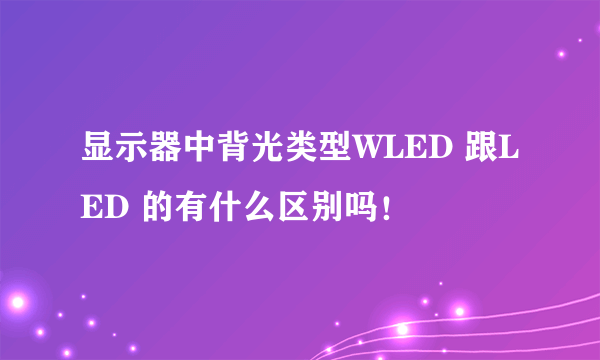 显示器中背光类型WLED 跟LED 的有什么区别吗！