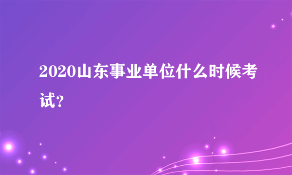 2020山东事业单位什么时候考试？