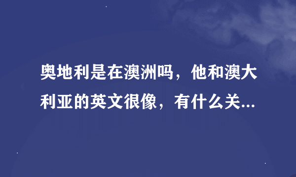 奥地利是在澳洲吗，他和澳大利亚的英文很像，有什么关系吗，和澳大利亚比哪儿生活更舒适，更富足？？？