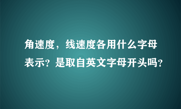 角速度，线速度各用什么字母表示？是取自英文字母开头吗？