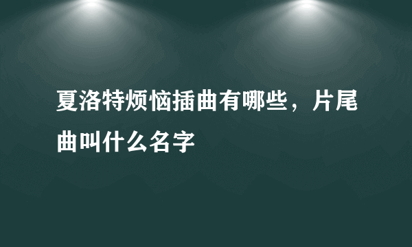 夏洛特烦恼插曲有哪些，片尾曲叫什么名字