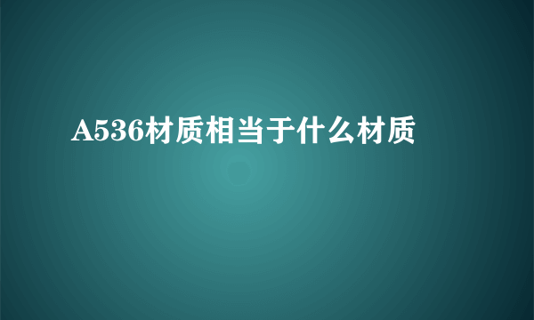 A536材质相当于什么材质