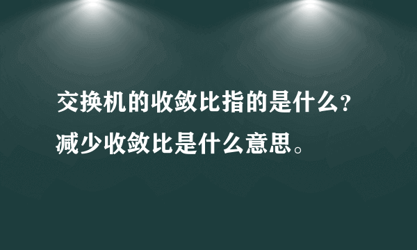 交换机的收敛比指的是什么？减少收敛比是什么意思。