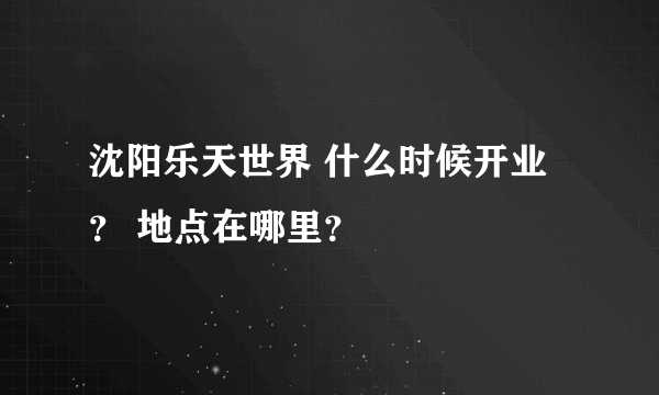 沈阳乐天世界 什么时候开业？ 地点在哪里？