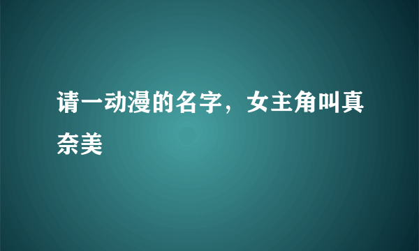 请一动漫的名字，女主角叫真奈美