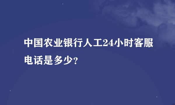 中国农业银行人工24小时客服电话是多少？