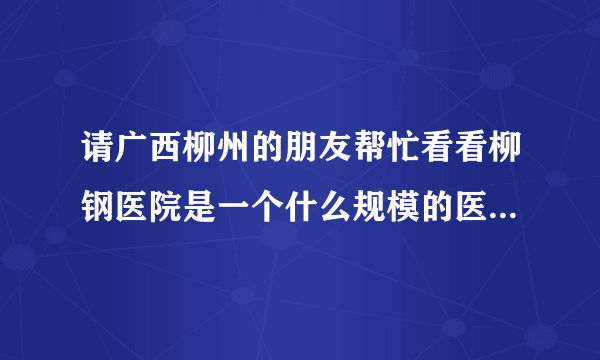 请广西柳州的朋友帮忙看看柳钢医院是一个什么规模的医院，谢谢！