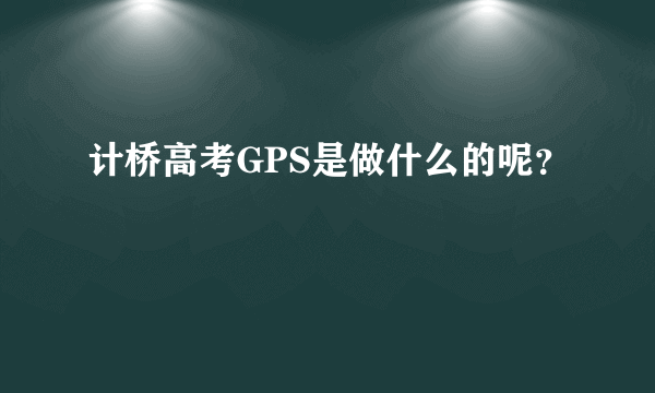 计桥高考GPS是做什么的呢？