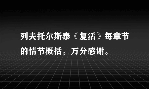 列夫托尔斯泰《复活》每章节的情节概括。万分感谢。