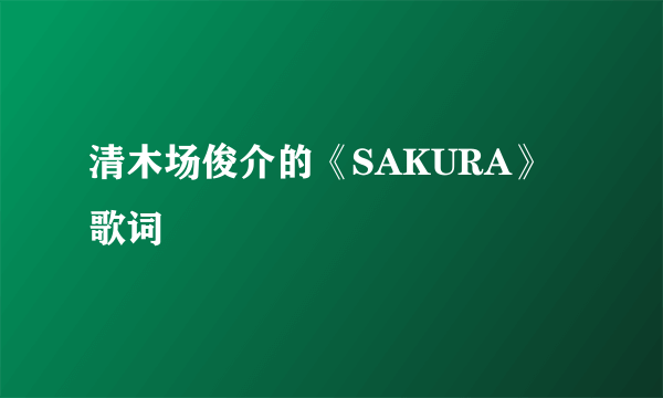 清木场俊介的《SAKURA》 歌词