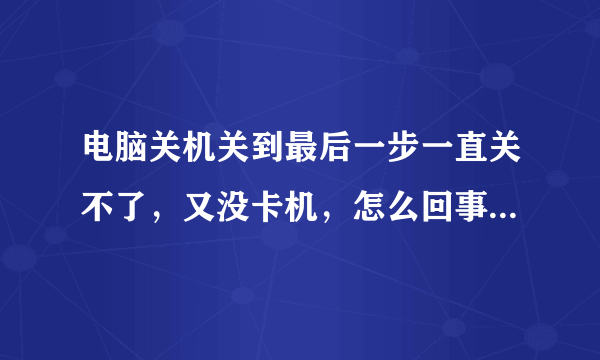 电脑关机关到最后一步一直关不了，又没卡机，怎么回事啊，请高手帮忙！