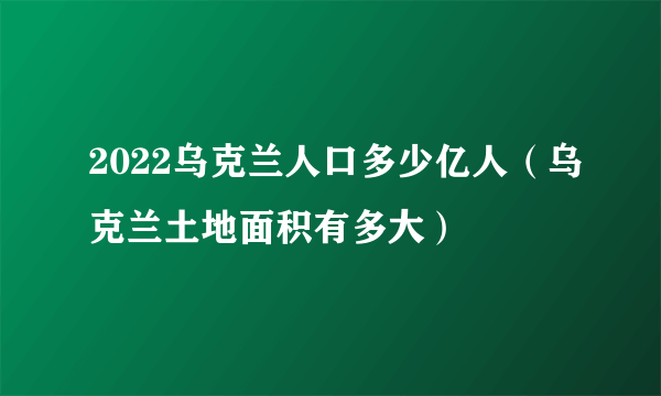 2022乌克兰人口多少亿人（乌克兰土地面积有多大）