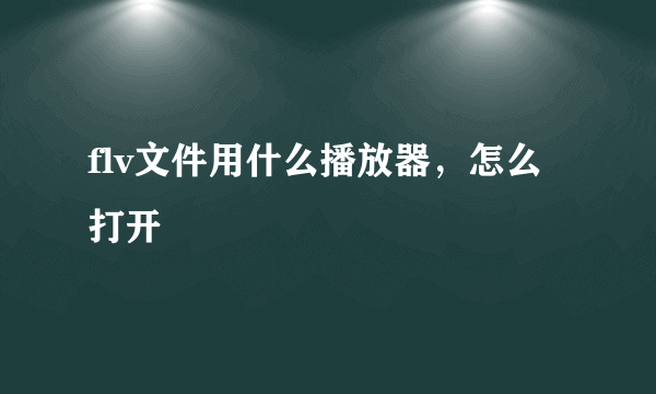 flv文件用什么播放器，怎么打开