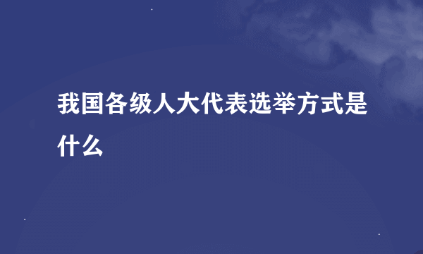 我国各级人大代表选举方式是什么