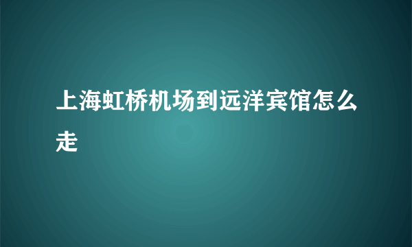 上海虹桥机场到远洋宾馆怎么走