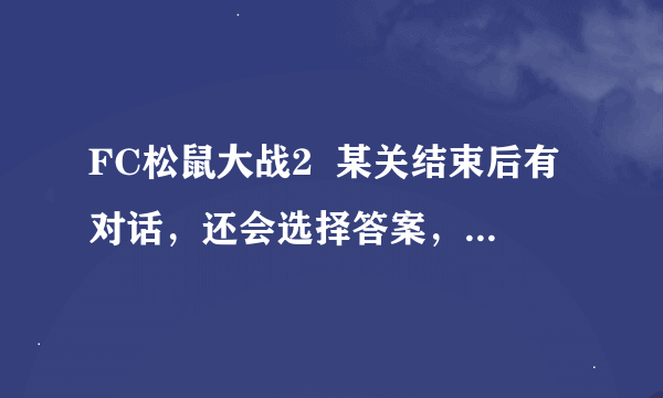 FC松鼠大战2  某关结束后有对话，还会选择答案，有时答案选的不对1player会晕，谁能告诉我为什么？