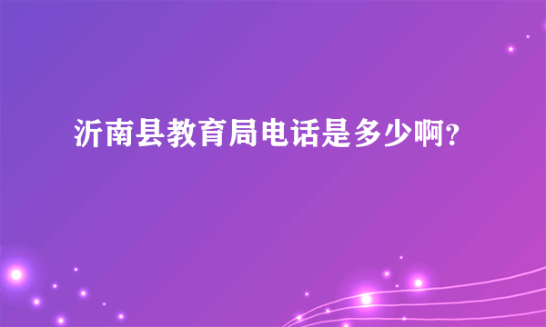 沂南县教育局电话是多少啊？