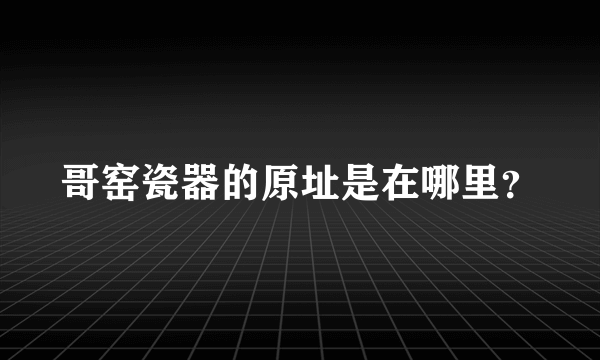 哥窑瓷器的原址是在哪里？