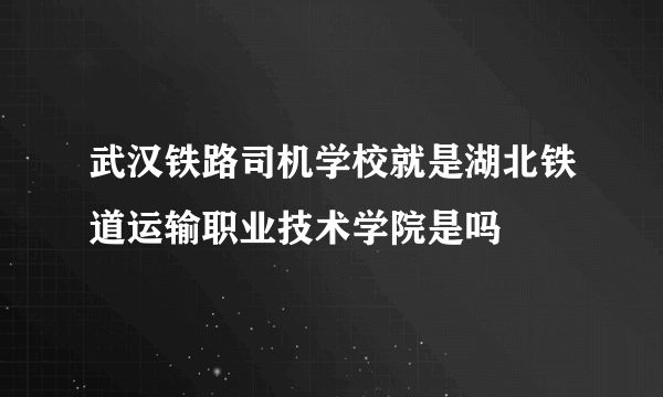 武汉铁路司机学校就是湖北铁道运输职业技术学院是吗