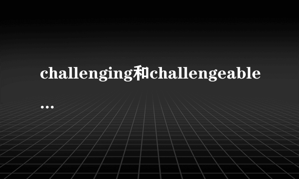 challenging和challengeable有什么区别？