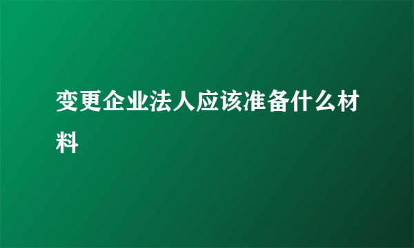 变更企业法人应该准备什么材料