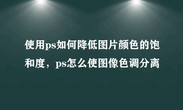 使用ps如何降低图片颜色的饱和度，ps怎么使图像色调分离