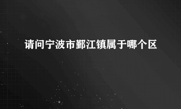 请问宁波市鄞江镇属于哪个区