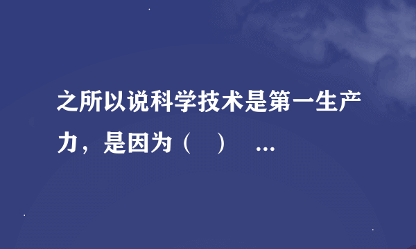 之所以说科学技术是第一生产力，是因为（  ）    A．现代科学技术能给生活带来新变化    B．我们要崇尚科