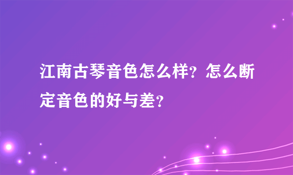 江南古琴音色怎么样？怎么断定音色的好与差？