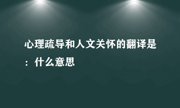 心理疏导和人文关怀的翻译是：什么意思