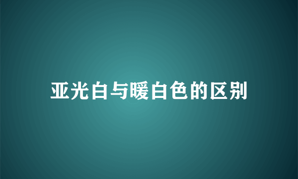 亚光白与暖白色的区别