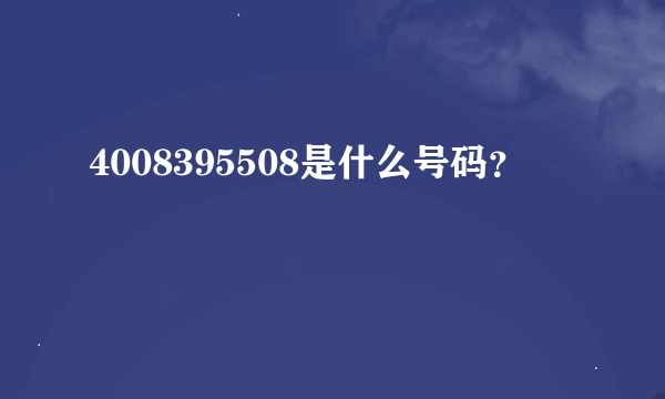 4008395508是什么号码？