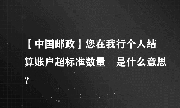 【中国邮政】您在我行个人结算账户超标准数量。是什么意思？