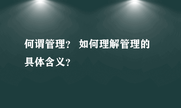 何谓管理？ 如何理解管理的具体含义？