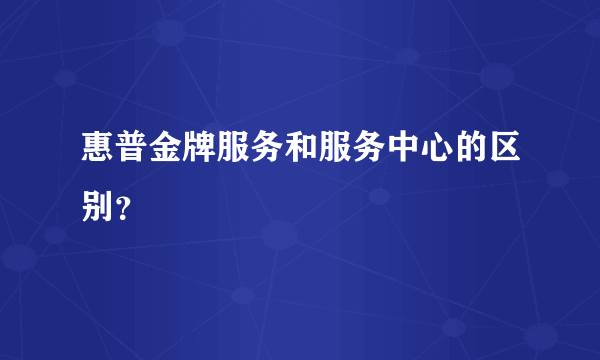 惠普金牌服务和服务中心的区别？