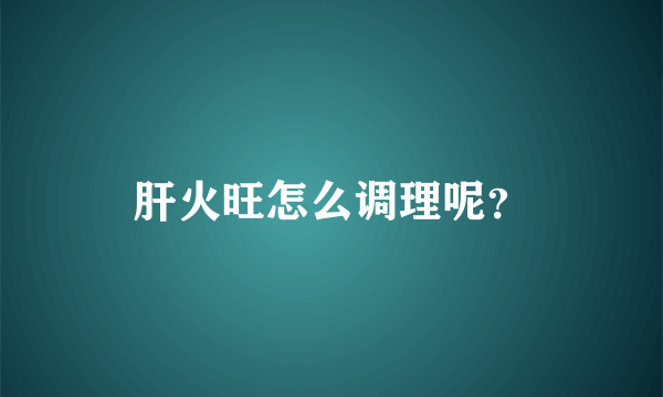 肝火旺怎么调理呢？