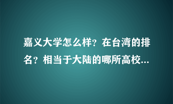 嘉义大学怎么样？在台湾的排名？相当于大陆的哪所高校？我没有分，但是真的跪求啊！！