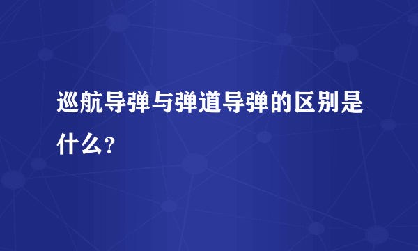 巡航导弹与弹道导弹的区别是什么？