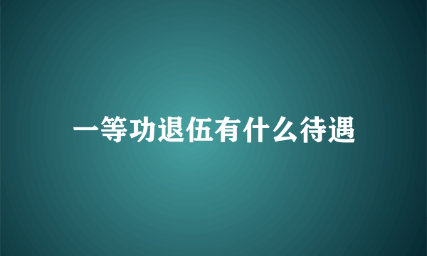 一等功退伍有什么待遇