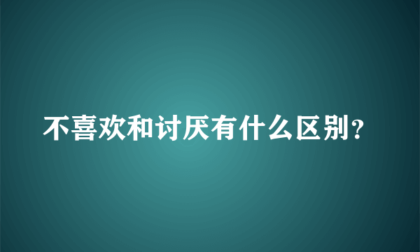 不喜欢和讨厌有什么区别？