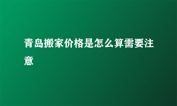 青岛搬家价格是怎么算需要注意