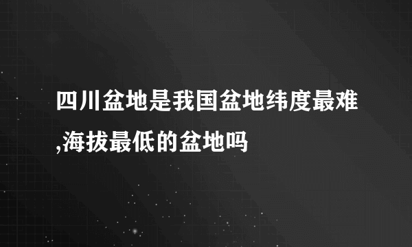 四川盆地是我国盆地纬度最难,海拔最低的盆地吗