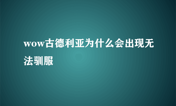 wow古德利亚为什么会出现无法驯服