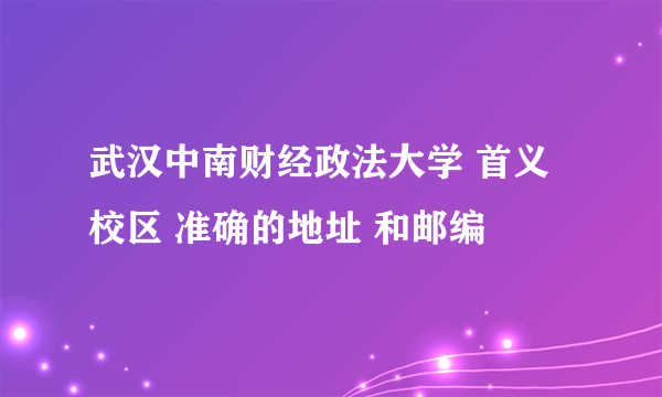 武汉中南财经政法大学 首义校区 准确的地址 和邮编