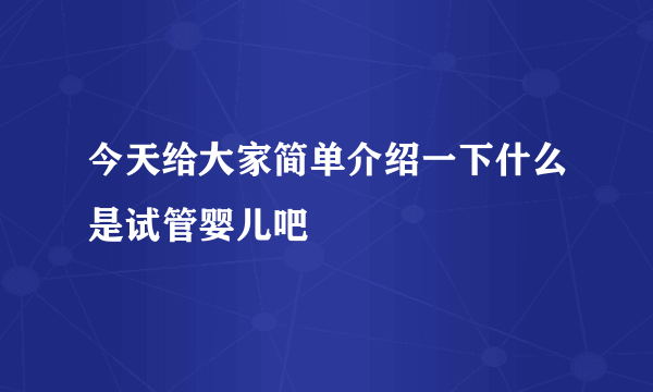 今天给大家简单介绍一下什么是试管婴儿吧