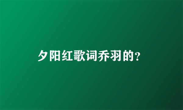 夕阳红歌词乔羽的？